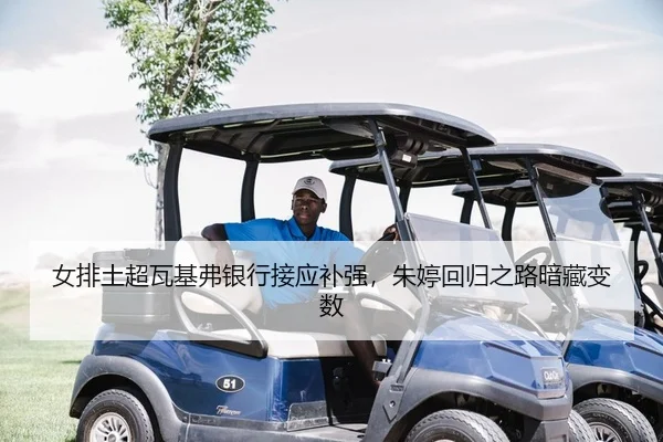 女排土超瓦基弗银行接应补强，朱婷回归之路暗藏变数